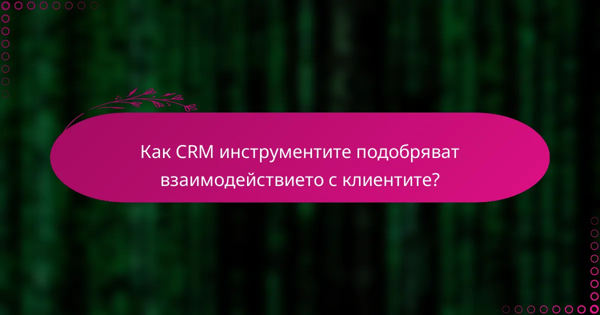 Как CRM инструментите подобряват взаимодействието с клиентите?