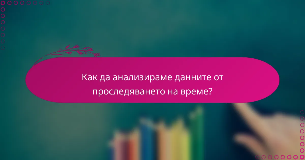 Как да анализираме данните от проследяването на време?