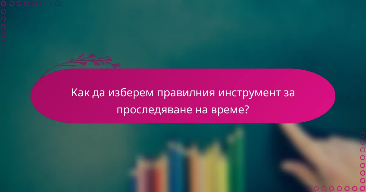 Как да изберем правилния инструмент за проследяване на време?