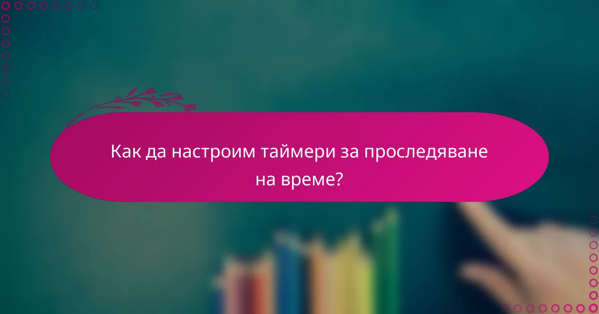 Как да настроим таймери за проследяване на време?