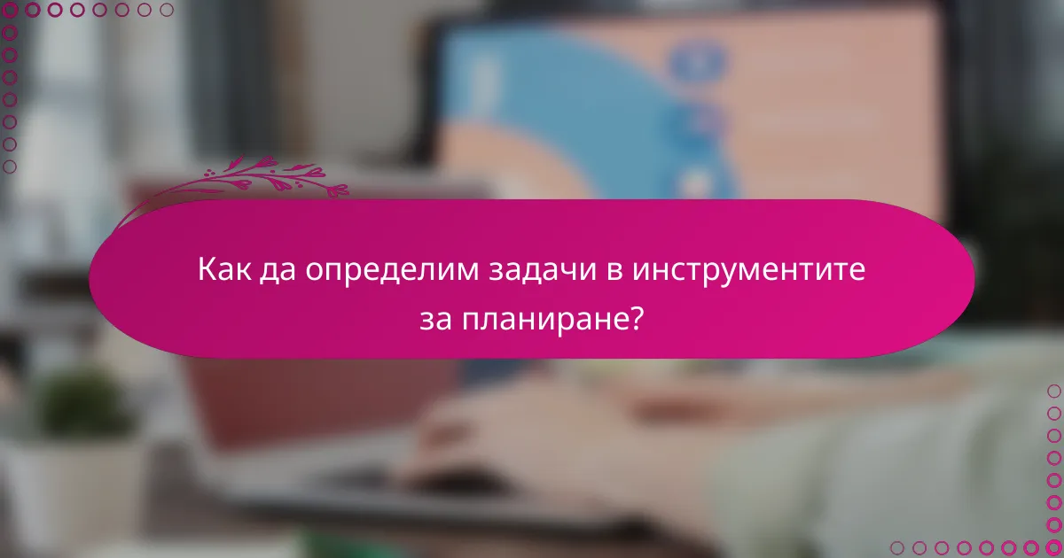 Как да определим задачи в инструментите за планиране?