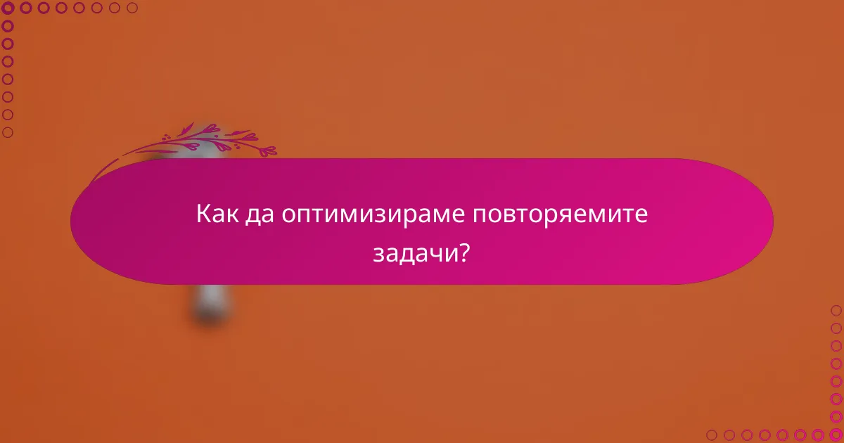 Как да оптимизираме повторяемите задачи?