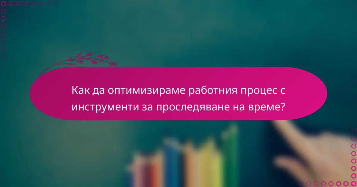 Как да оптимизираме работния процес с инструменти за проследяване на време?