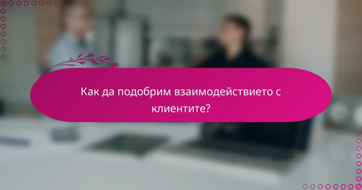 Как да подобрим взаимодействието с клиентите?
