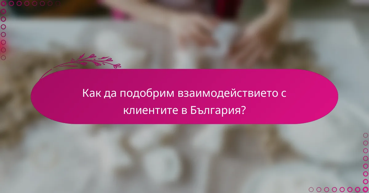 Как да подобрим взаимодействието с клиентите в България?