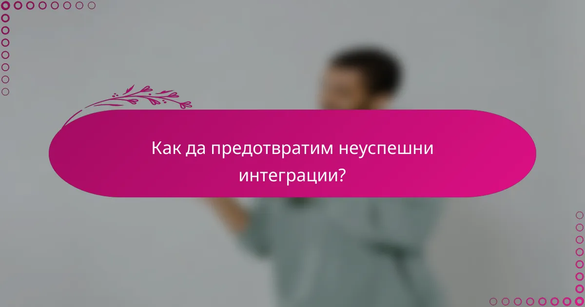 Как да предотвратим неуспешни интеграции?