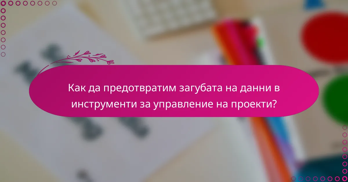 Как да предотвратим загубата на данни в инструменти за управление на проекти?