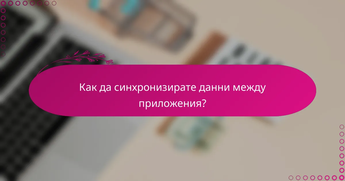 Как да синхронизирате данни между приложения?