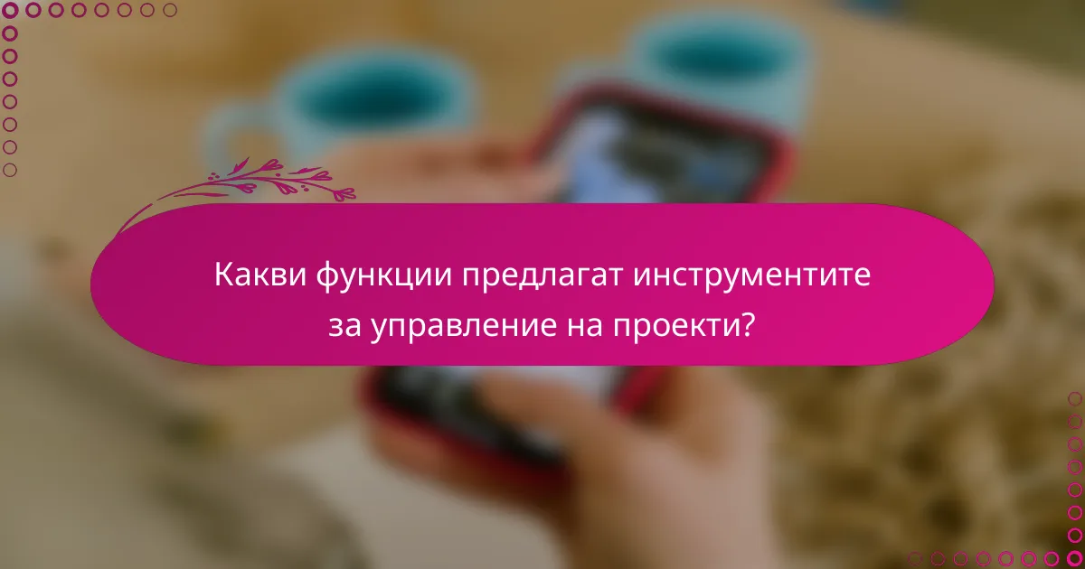 Какви функции предлагат инструментите за управление на проекти?