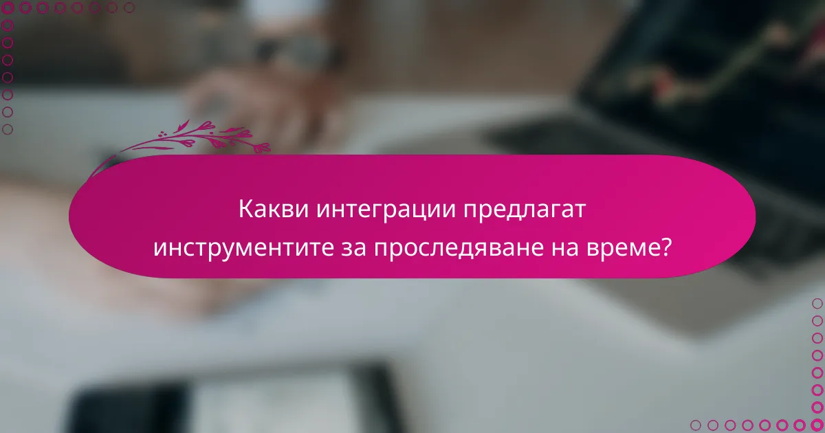 Какви интеграции предлагат инструментите за проследяване на време?