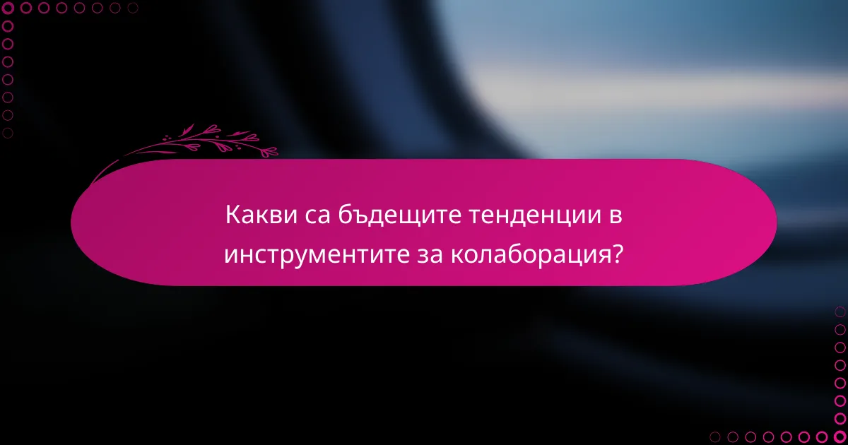 Какви са бъдещите тенденции в инструментите за колаборация?