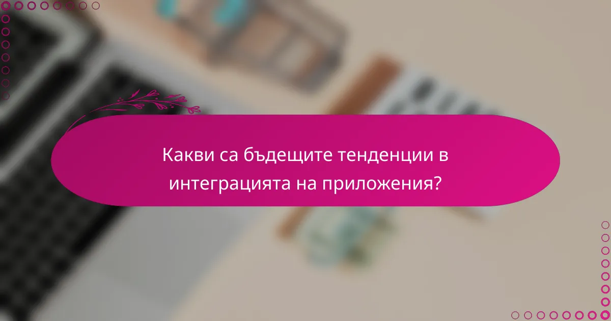 Какви са бъдещите тенденции в интеграцията на приложения?