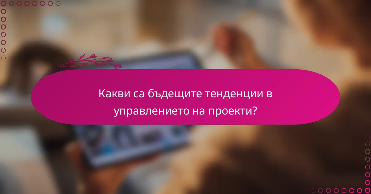 Какви са бъдещите тенденции в управлението на проекти?