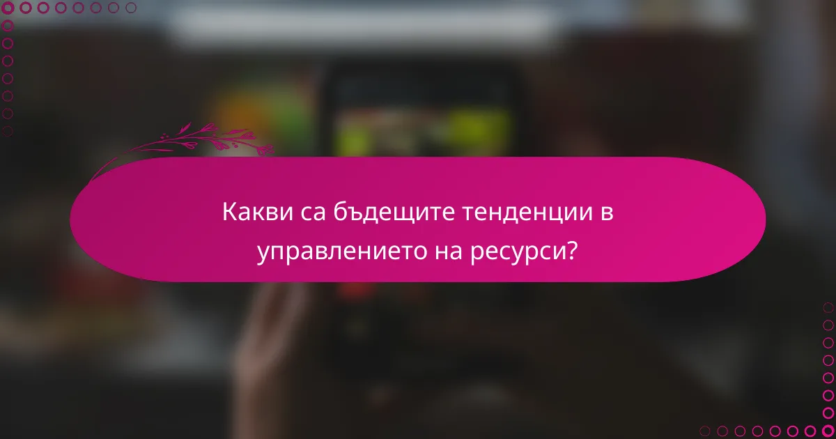Какви са бъдещите тенденции в управлението на ресурси?