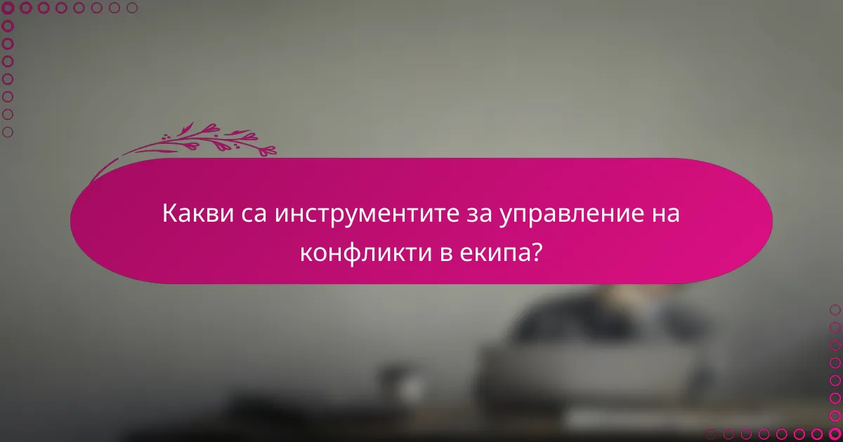 Какви са инструментите за управление на конфликти в екипа?