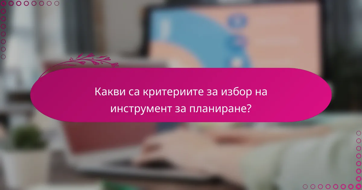 Какви са критериите за избор на инструмент за планиране?