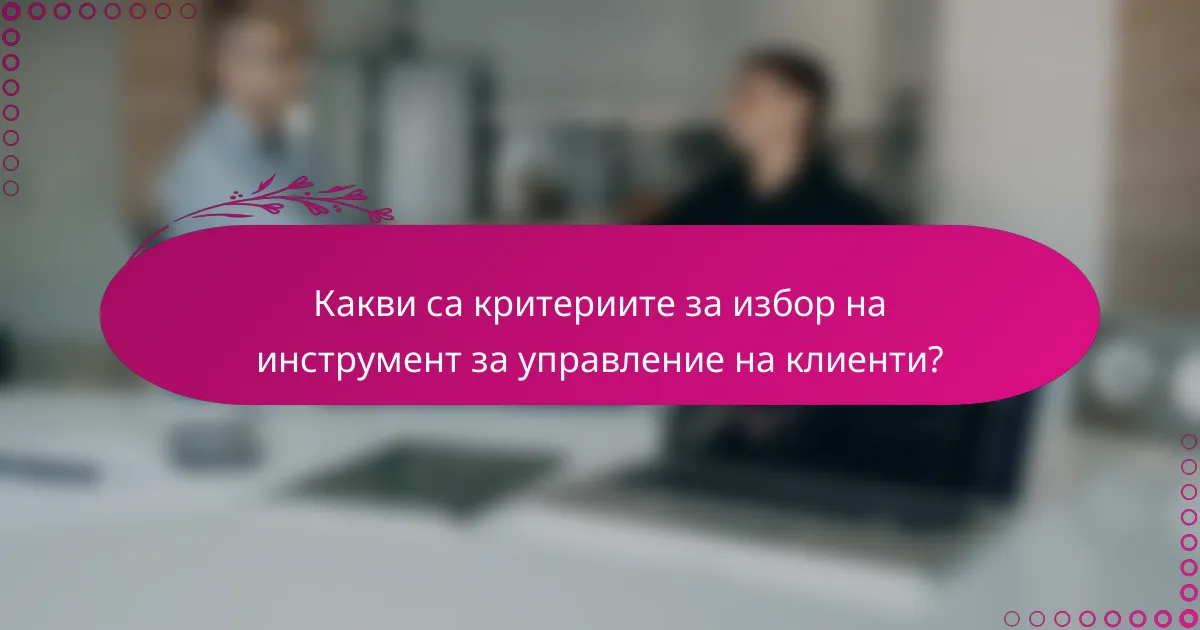 Какви са критериите за избор на инструмент за управление на клиенти?