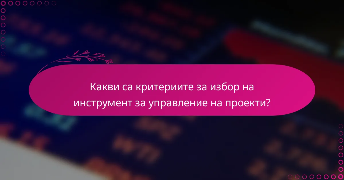 Какви са критериите за избор на инструмент за управление на проекти?