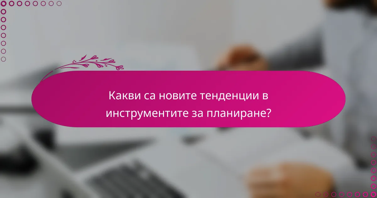 Какви са новите тенденции в инструментите за планиране?