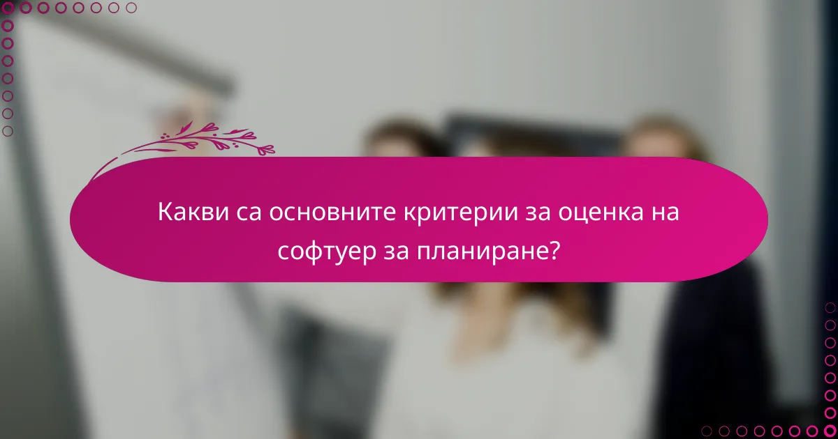 Какви са основните критерии за оценка на софтуер за планиране?