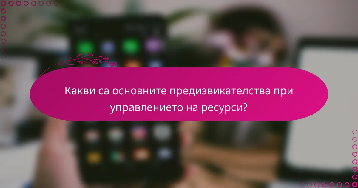 Какви са основните предизвикателства при управлението на ресурси?