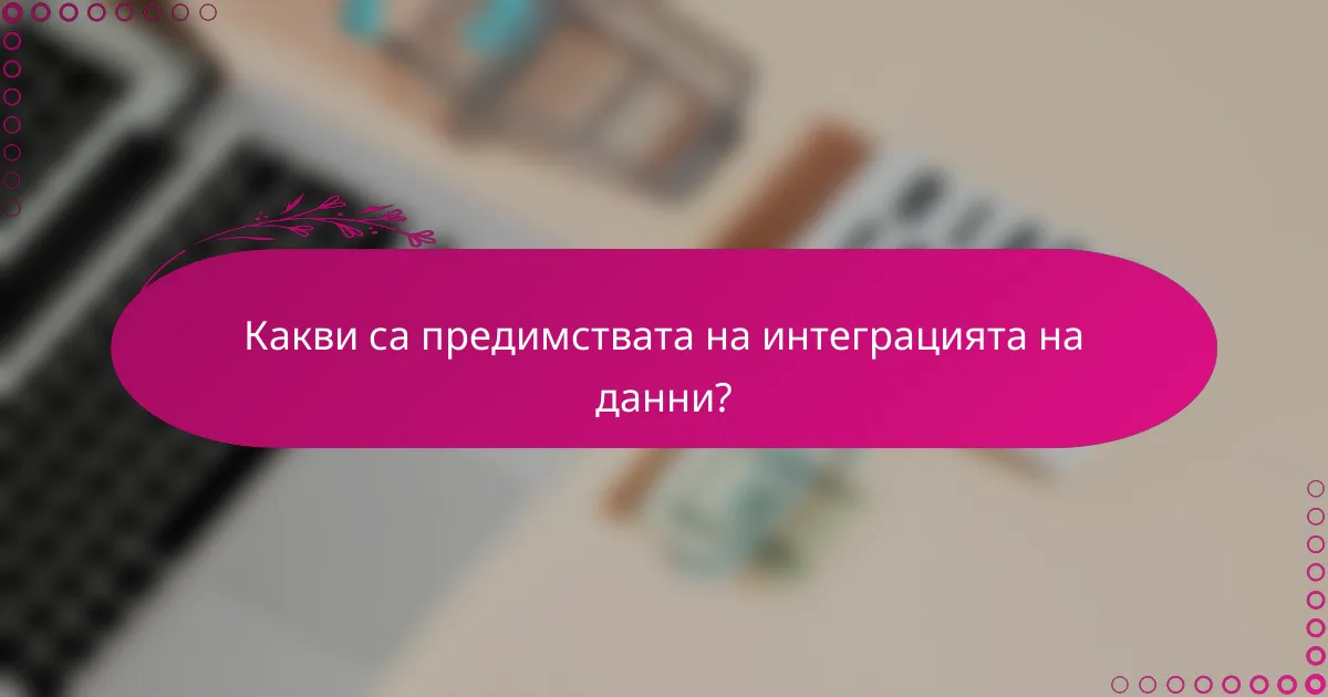 Какви са предимствата на интеграцията на данни?