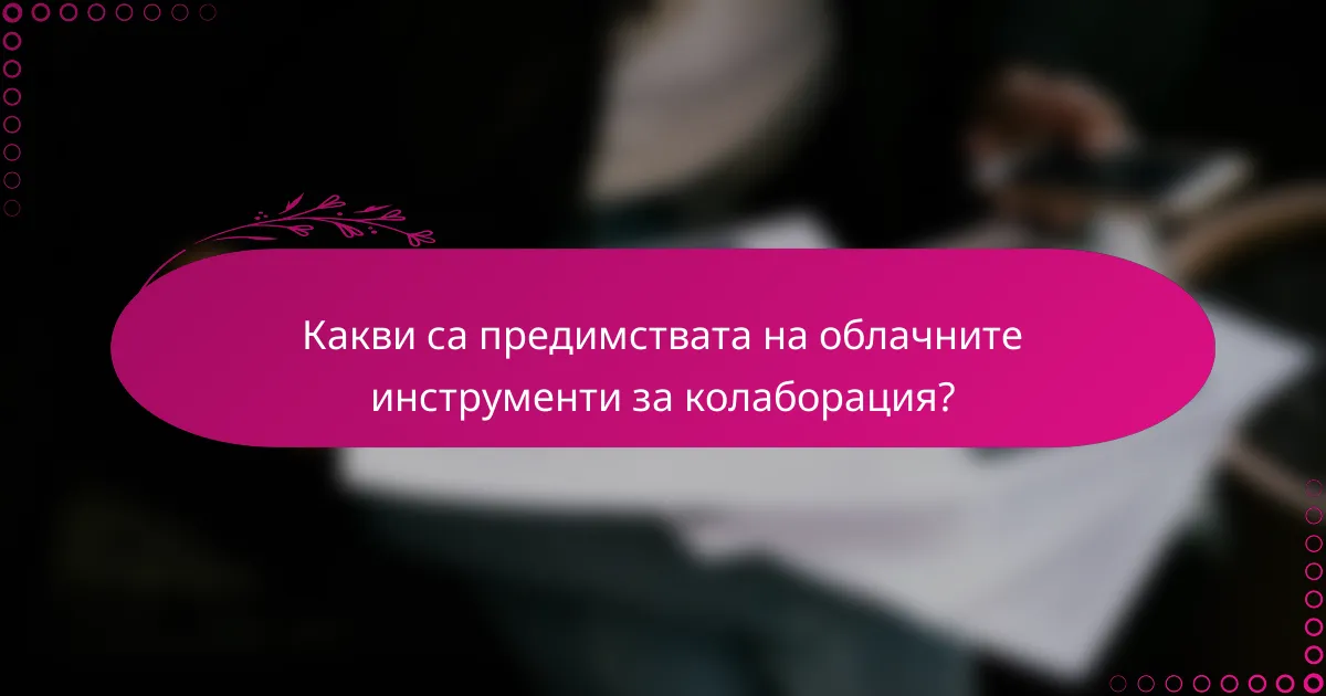 Какви са предимствата на облачните инструменти за колаборация?