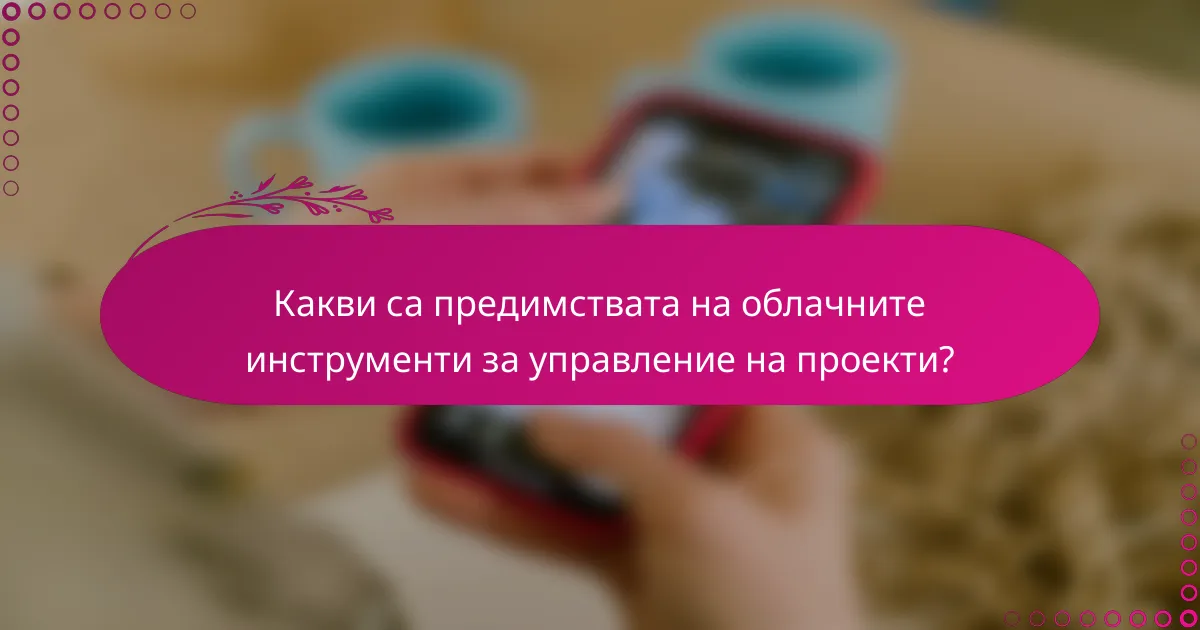 Какви са предимствата на облачните инструменти за управление на проекти?