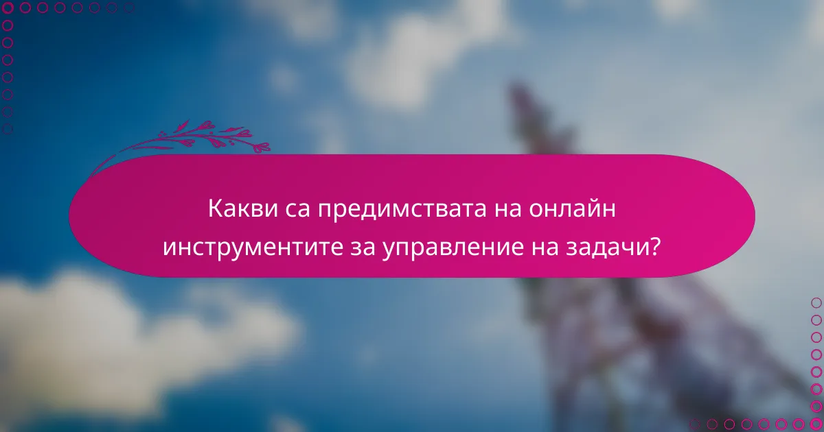 Какви са предимствата на онлайн инструментите за управление на задачи?