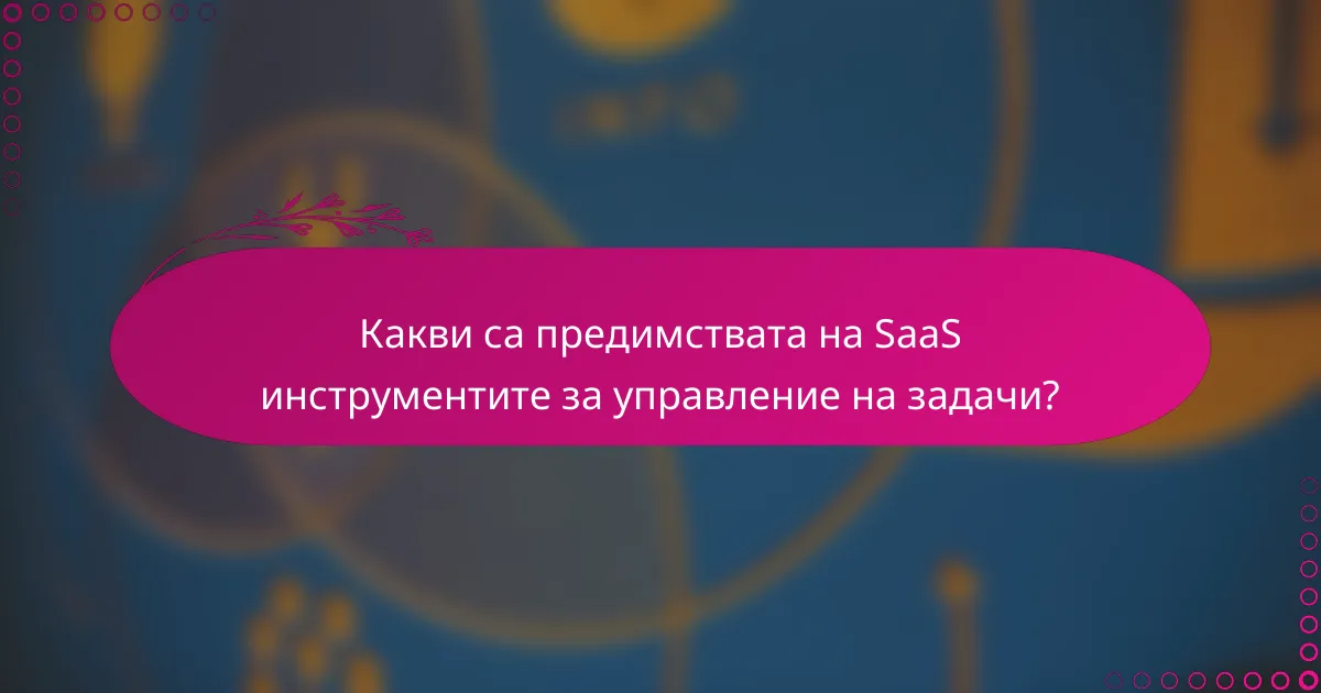 Какви са предимствата на SaaS инструментите за управление на задачи?