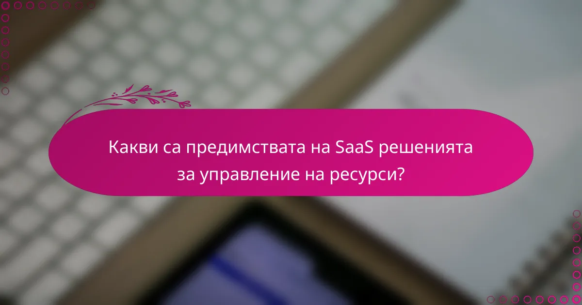 Какви са предимствата на SaaS решенията за управление на ресурси?