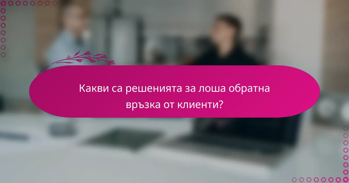 Какви са решенията за лоша обратна връзка от клиенти?
