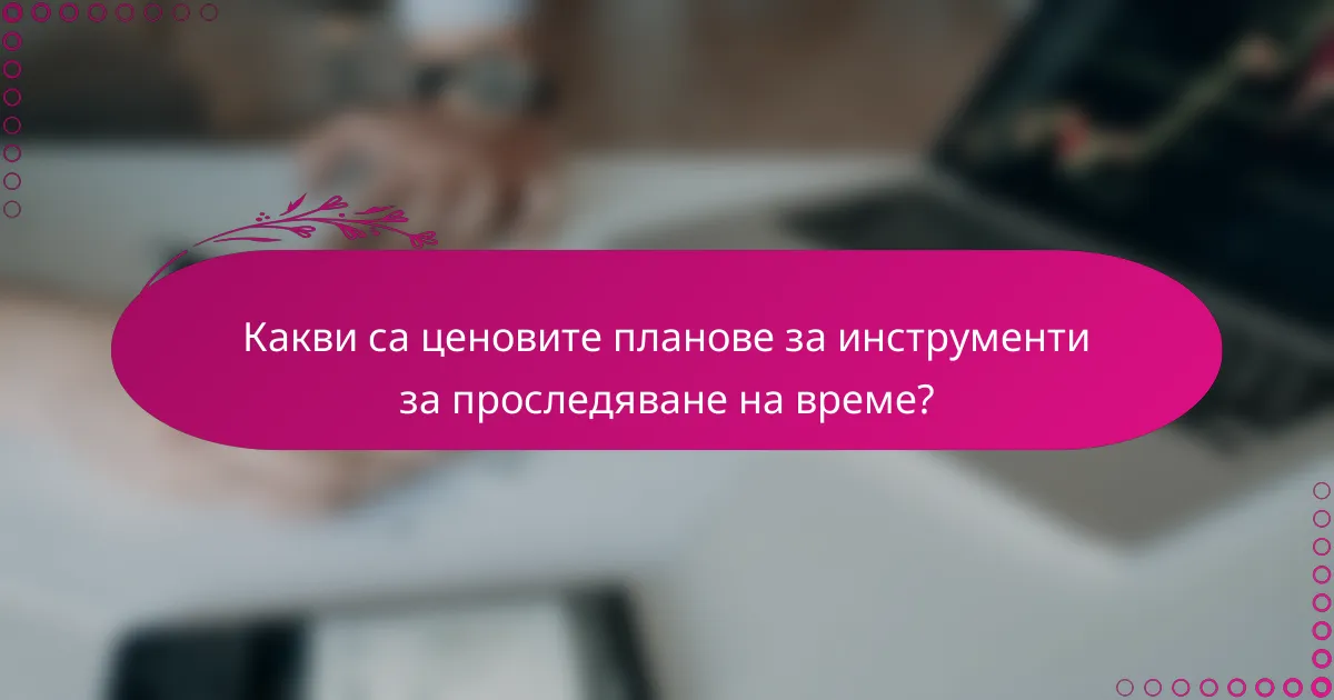 Какви са ценовите планове за инструменти за проследяване на време?